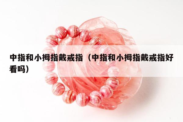 中指和小拇指戴戒指，中指和小拇指戴戒指好看吗
