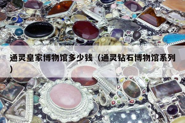 通灵皇家博物馆多少钱，通灵钻石博物馆系列