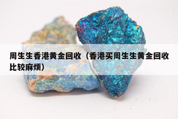 周生生香港黄金回收，香港买周生生黄金回收比较麻烦