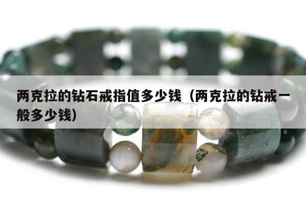 两克拉的钻石戒指值多少钱，两克拉的钻戒一般多少钱