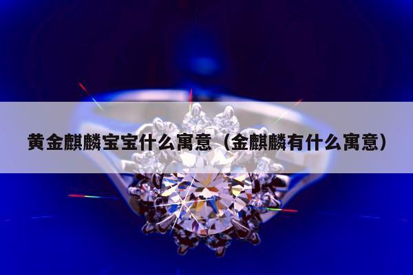黄金麒麟宝宝什么寓意，金麒麟有什么寓意