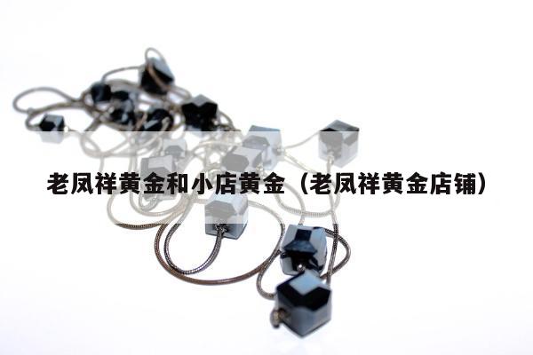 老凤祥黄金和小店黄金，老凤祥黄金店铺