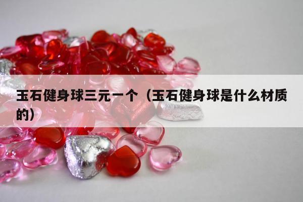 玉石健身球三元一个，玉石健身球是什么材质的