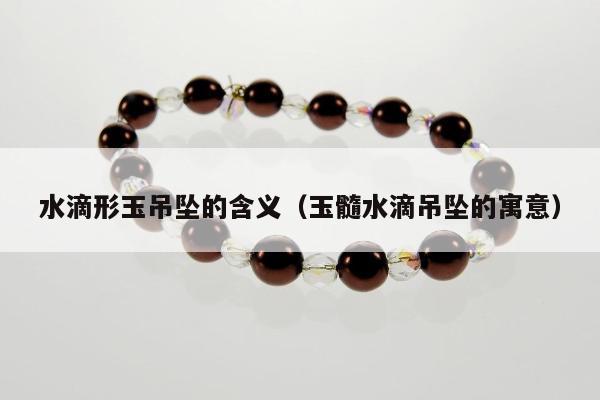 水滴形玉吊坠的含义，玉髓水滴吊坠的寓意