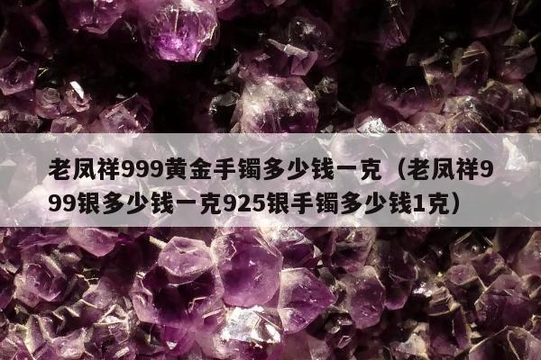 老凤祥999黄金手镯多少钱一克，老凤祥999银多少钱一克925银手镯多少钱1克