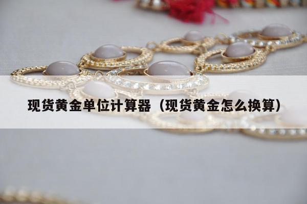 现货黄金单位计算器，现货黄金怎么换算