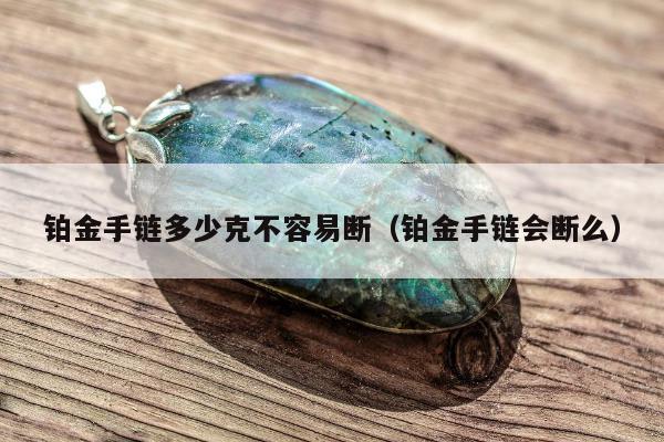 铂金手链多少克不容易断，铂金手链会断么