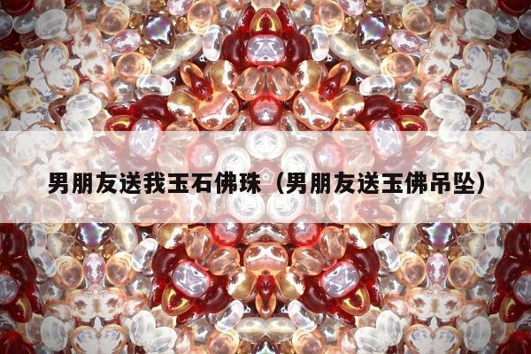 男朋友送我玉石佛珠，男朋友送玉佛吊坠