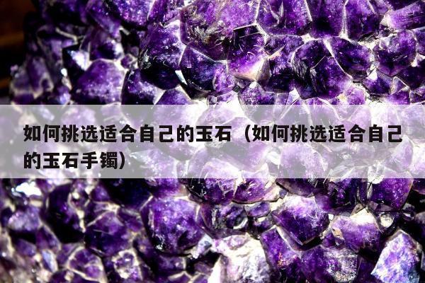 如何挑选适合自己的玉石，如何挑选适合自己的玉石手镯