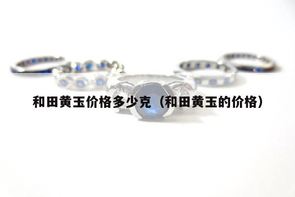 和田黄玉价格多少克，和田黄玉的价格