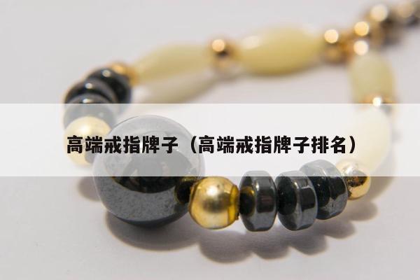 高端戒指牌子，高端戒指牌子排名