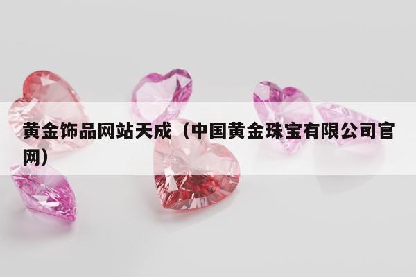 黄金饰品网站天成，中国黄金珠宝有限公司官网