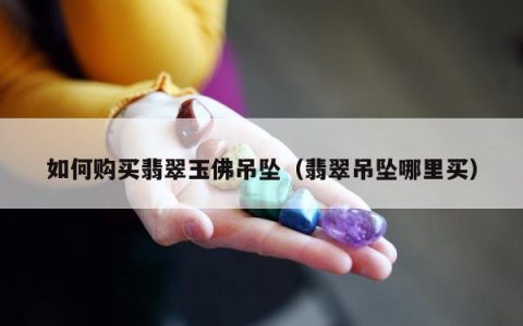 如何购买翡翠玉佛吊坠，翡翠吊坠哪里买
