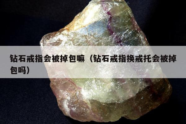 钻石戒指会被掉包嘛，钻石戒指换戒托会被掉包吗
