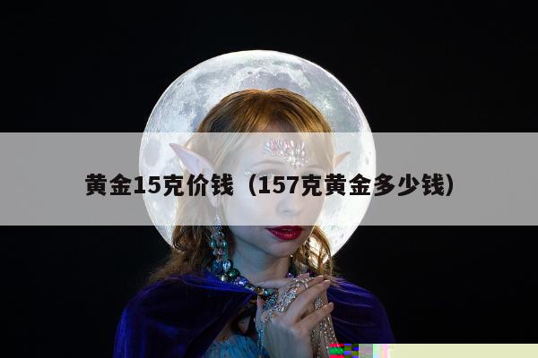 黄金15克价钱，157克黄金多少钱