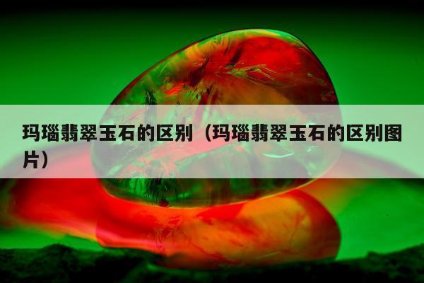 玛瑙翡翠玉石的区别，玛瑙翡翠玉石的区别图片