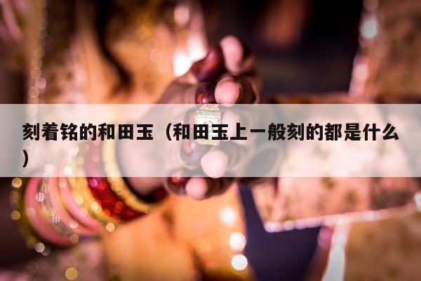 刻着铭的和田玉，和田玉上一般刻的都是什么