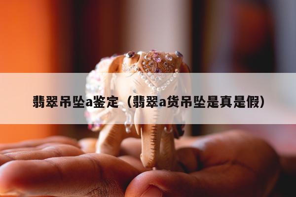 翡翠吊坠a鉴定，翡翠a货吊坠是真是假