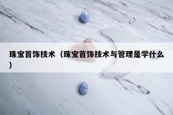 珠宝首饰技术，珠宝首饰技术与管理是学什么