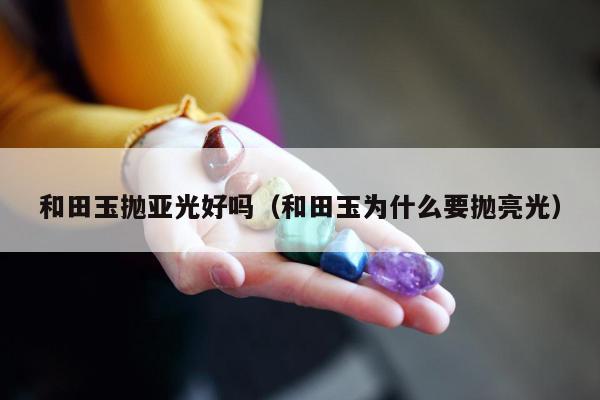 和田玉抛亚光好吗，和田玉为什么要抛亮光