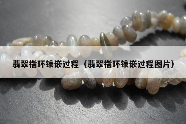 翡翠指环镶嵌过程，翡翠指环镶嵌过程图片
