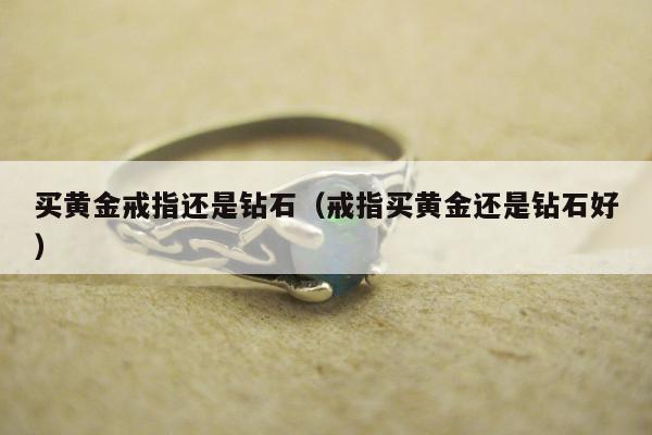 买黄金戒指还是钻石，戒指买黄金还是钻石好