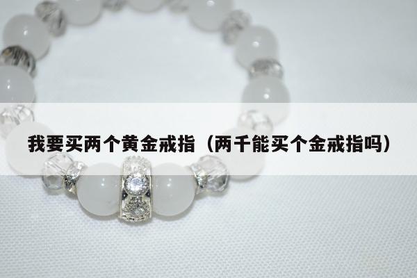 我要买两个黄金戒指，两千能买个金戒指吗