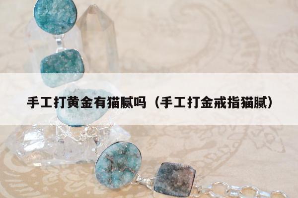 手工打黄金有猫腻吗，手工打金戒指猫腻