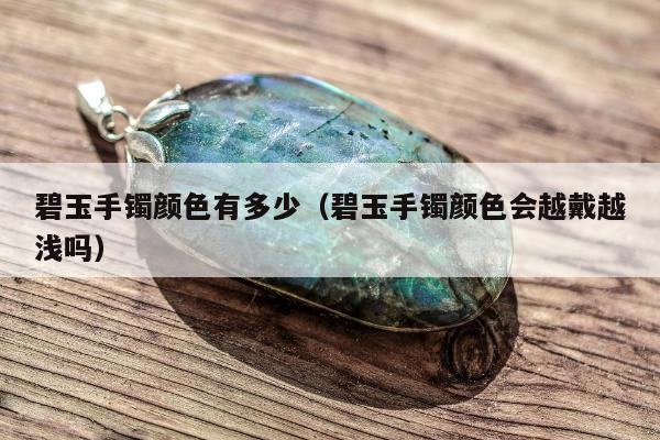 碧玉手镯颜色有多少，碧玉手镯颜色会越戴越浅吗