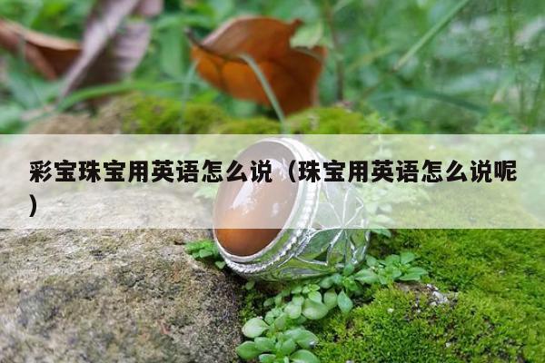 彩宝珠宝用英语怎么说，珠宝用英语怎么说呢