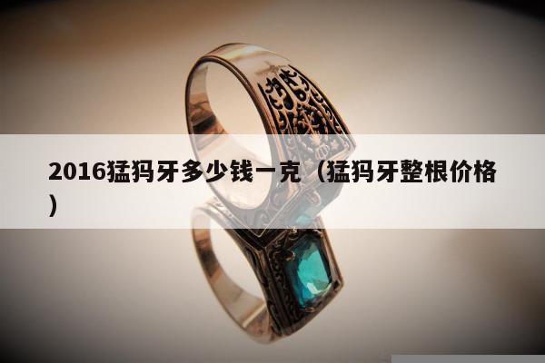 016猛犸牙多少钱一克，猛犸牙整根价格"