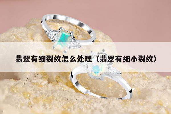 翡翠有细裂纹怎么处理，翡翠有细小裂纹