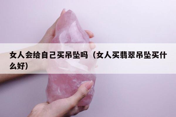 女人会给自己买吊坠吗，女人买翡翠吊坠买什么好