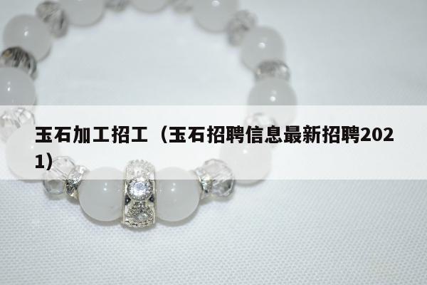 玉石加工招工，玉石招聘信息最新招聘2021