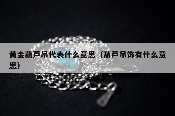 黄金葫芦吊代表什么意思，葫芦吊饰有什么意思