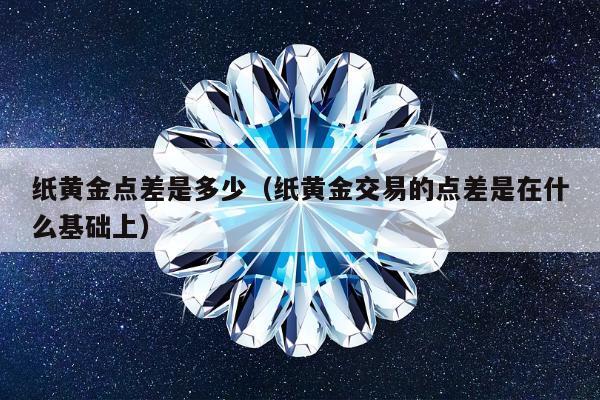 纸黄金点差是多少，纸黄金交易的点差是在什么基础上