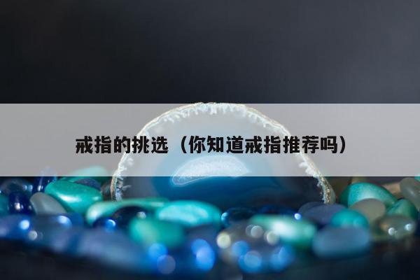 戒指的挑选，你知道戒指推荐吗