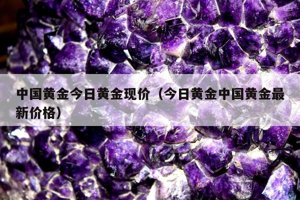 中国黄金今日黄金现价，今日黄金中国黄金最新价格