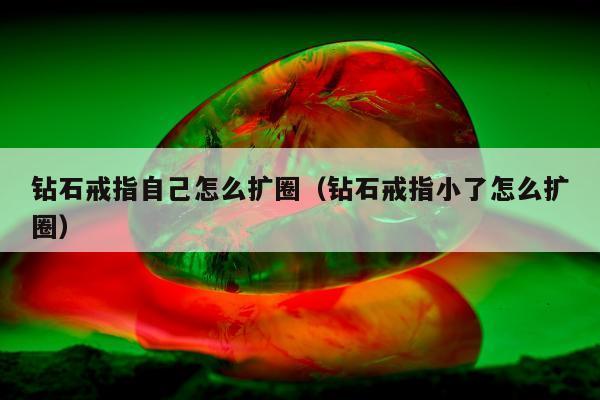 钻石戒指自己怎么扩圈，钻石戒指小了怎么扩圈