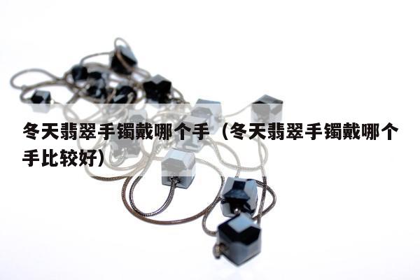 冬天翡翠手镯戴哪个手，冬天翡翠手镯戴哪个手比较好