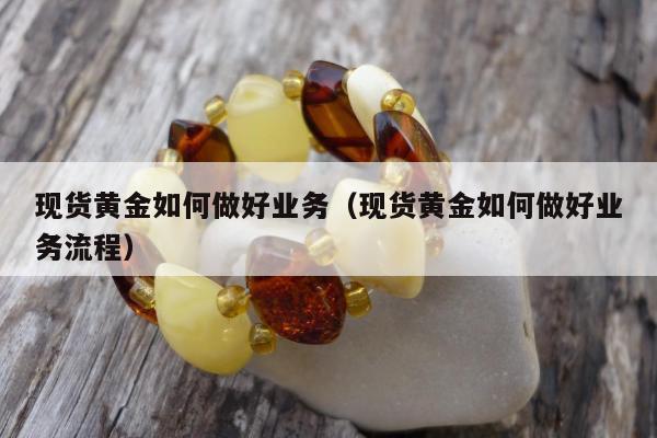现货黄金如何做好业务，现货黄金如何做好业务流程