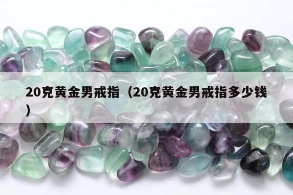 0克黄金男戒指，20克黄金男戒指多少钱"