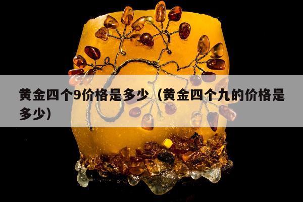黄金四个9价格是多少，黄金四个九的价格是多少