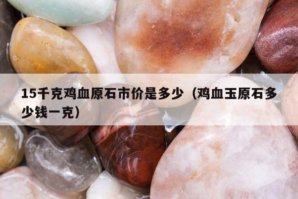 5千克鸡血原石市价是多少，鸡血玉原石多少钱一克"