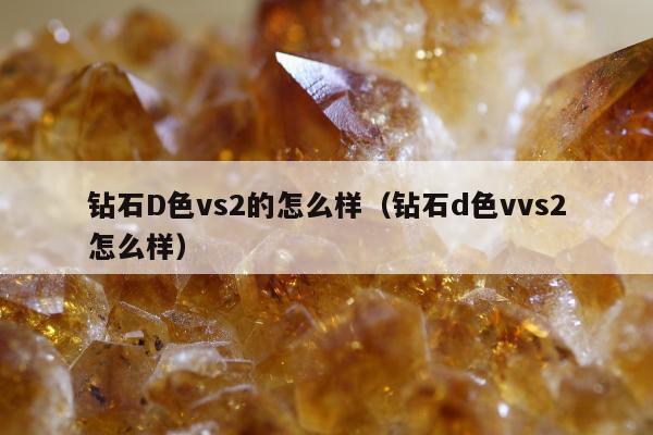 钻石D色vs2的怎么样，钻石d色vvs2怎么样