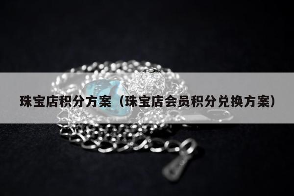 珠宝店积分方案，珠宝店会员积分兑换方案