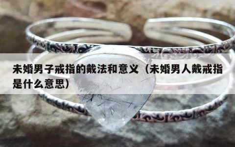 未婚男子戒指的戴法和意义，未婚男人戴戒指是什么意思
