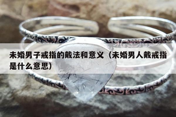 未婚男子戒指的戴法和意义，未婚男人戴戒指是什么意思