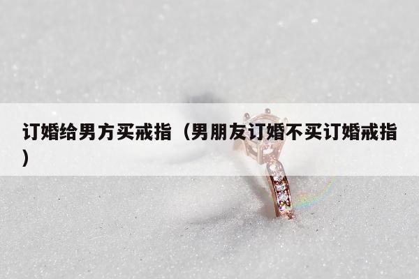 订婚给男方买戒指，男朋友订婚不买订婚戒指