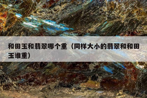 和田玉和翡翠哪个重，同样大小的翡翠和和田玉谁重